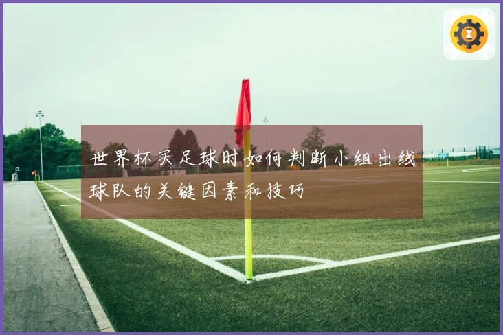 世界杯买足球时如何判断小组出线球队的关键因素和技巧