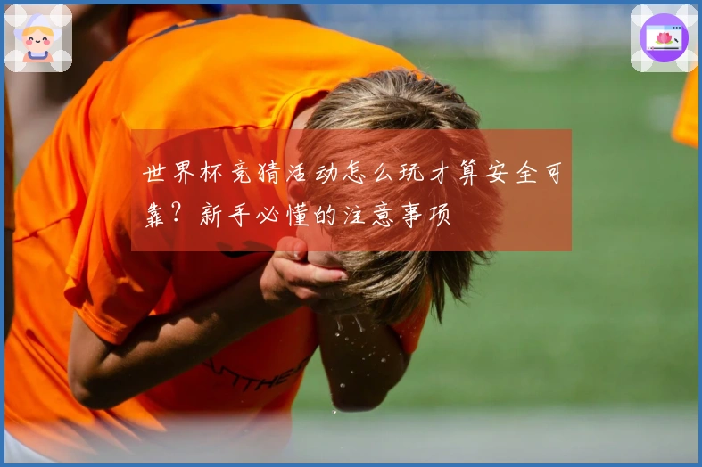 世界杯竞猜活动怎么玩才算安全可靠？新手必懂的注意事项