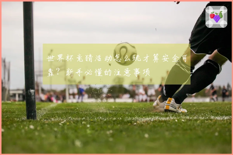 世界杯竞猜活动怎么玩才算安全可靠？新手必懂的注意事项