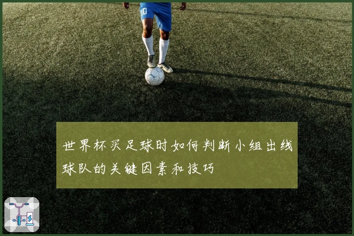 世界杯买足球时如何判断小组出线球队的关键因素和技巧