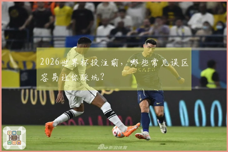 2026世界杯投注前，哪些常见误区容易让你踩坑？