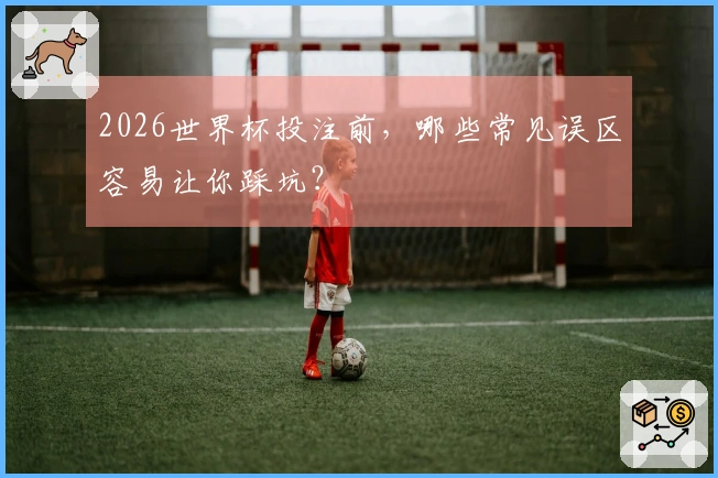 2026世界杯投注前，哪些常见误区容易让你踩坑？